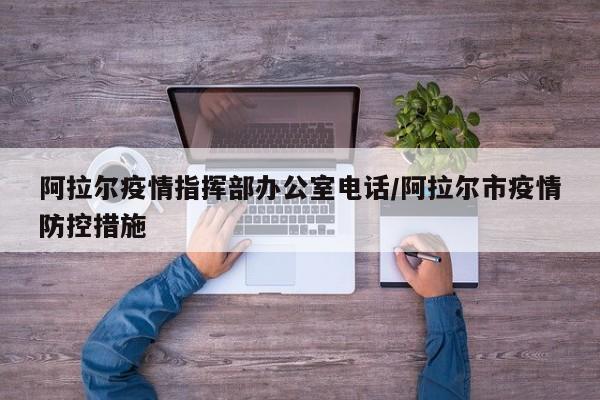 阿拉尔疫情指挥部办公室电话/阿拉尔市疫情防控措施
