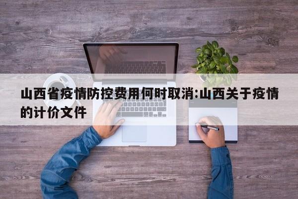 山西省疫情防控费用何时取消:山西关于疫情的计价文件