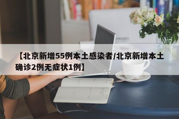 【北京新增55例本土感染者/北京新增本土确诊2例无症状1例】