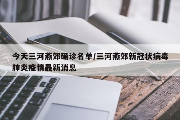 今天三河燕郊确诊名单/三河燕郊新冠状病毒肺炎疫情最新消息