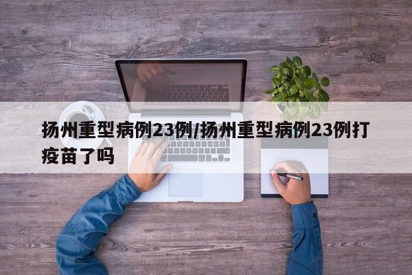 扬州重型病例23例/扬州重型病例23例打疫苗了吗
