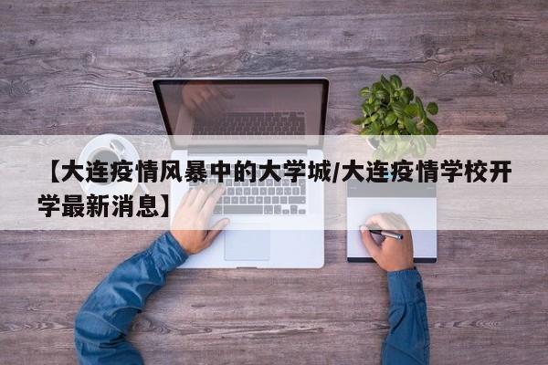 【大连疫情风暴中的大学城/大连疫情学校开学最新消息】