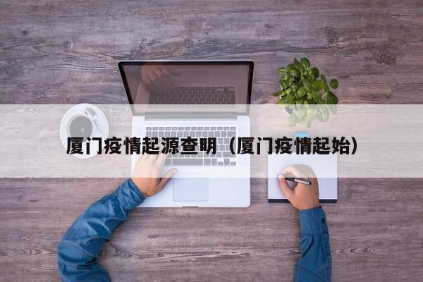 厦门疫情起源查明(厦门疫情起始)