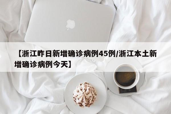 【浙江昨日新增确诊病例45例/浙江本土新增确诊病例今天】