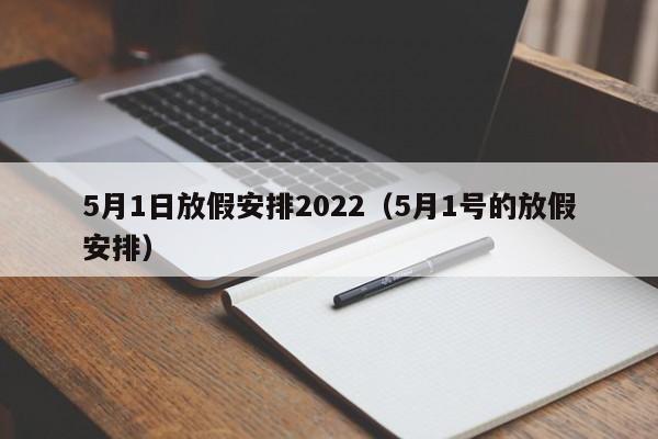 5月1日放假安排2022(5月1号的放假安排)