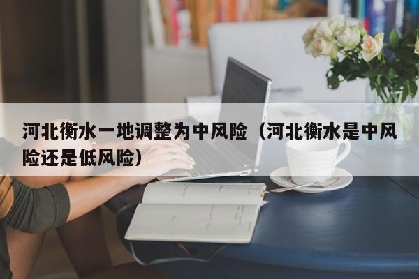 河北衡水一地调整为中风险(河北衡水是中风险还是低风险)