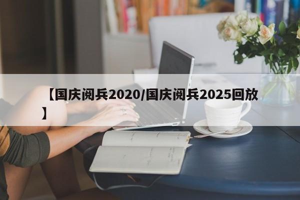 【国庆阅兵2020/国庆阅兵2025回放】