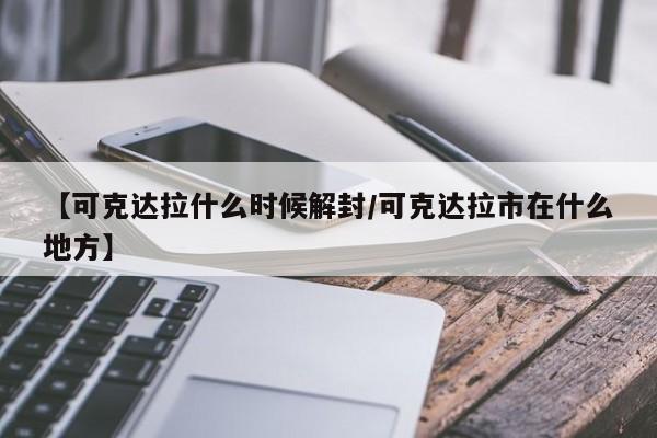 【可克达拉什么时候解封/可克达拉市在什么地方】