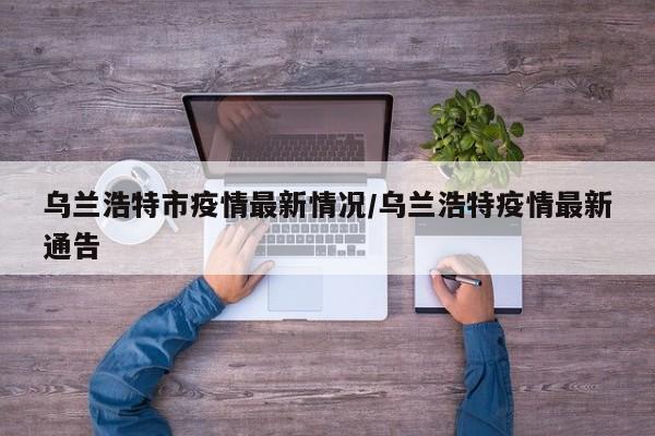乌兰浩特市疫情最新情况/乌兰浩特疫情最新通告