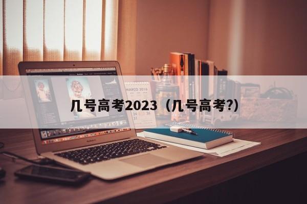 几号高考2023(几号高考?)