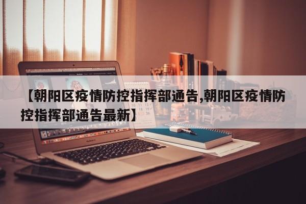 【朝阳区疫情防控指挥部通告,朝阳区疫情防控指挥部通告最新】