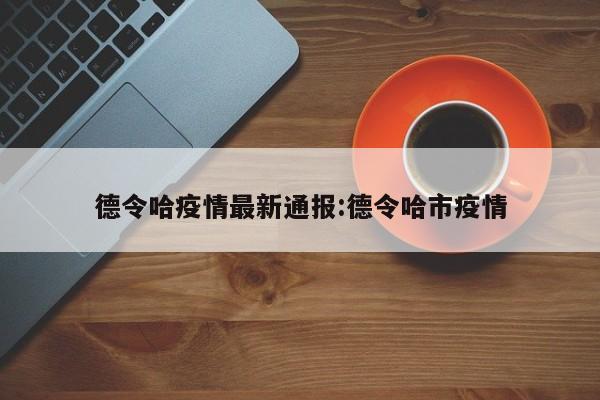 德令哈疫情最新通报:德令哈市疫情