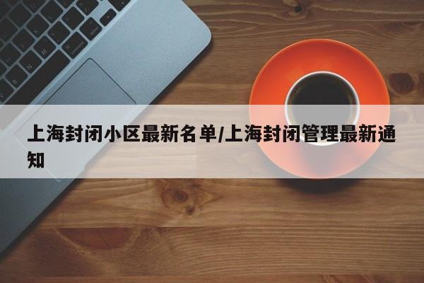 上海封闭小区最新名单/上海封闭管理最新通知