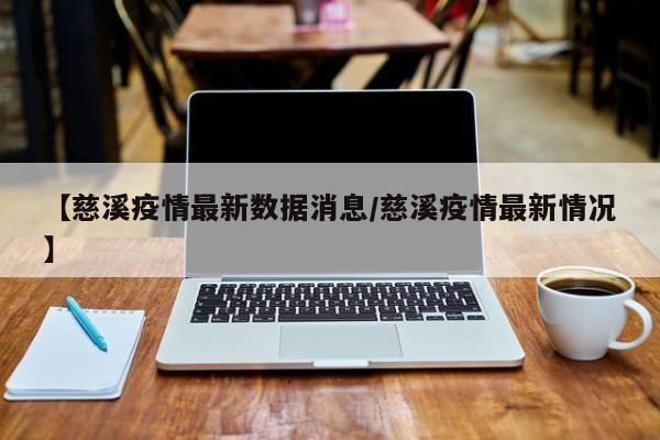 【慈溪疫情最新数据消息/慈溪疫情最新情况】