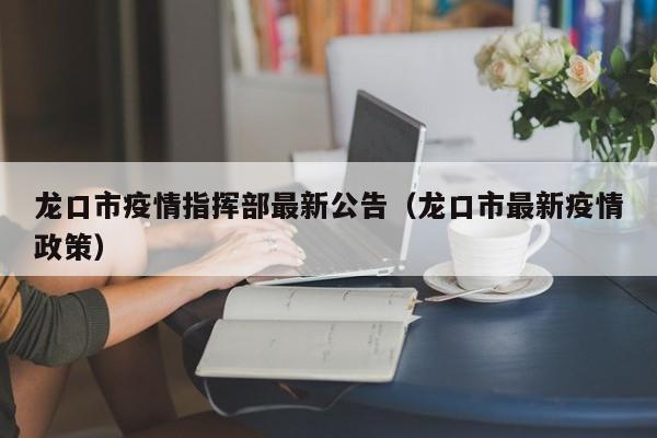 龙口市疫情指挥部最新公告(龙口市最新疫情政策)
