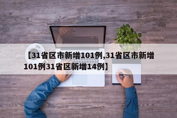 【31省区市新增101例,31省区市新增101例31省区新增14例】
