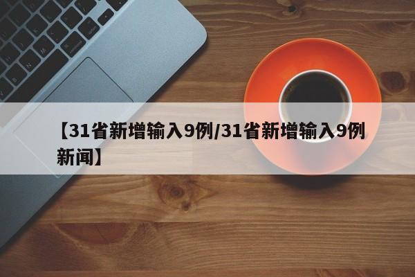 【31省新增输入9例/31省新增输入9例 新闻】