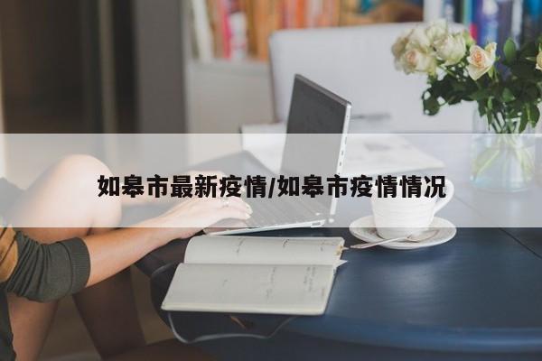 如皋市最新疫情/如皋市疫情情况