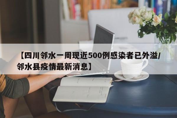 【四川邻水一周现近500例感染者已外溢/邻水县疫情最新消息】