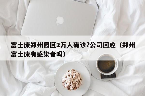 富士康郑州园区2万人确诊?公司回应(郑州富士康有感染者吗)