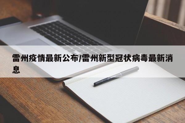 雷州疫情最新公布/雷州新型冠状病毒最新消息