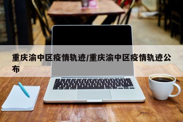 重庆渝中区疫情轨迹/重庆渝中区疫情轨迹公布