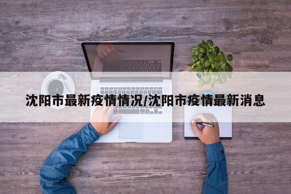 沈阳市最新疫情情况/沈阳市疫情最新消息