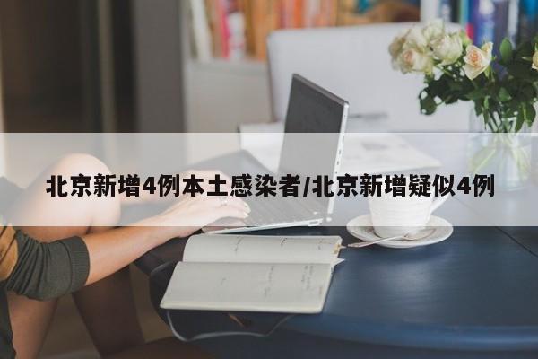 北京新增4例本土感染者/北京新增疑似4例