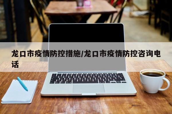 龙口市疫情防控措施/龙口市疫情防控咨询电话