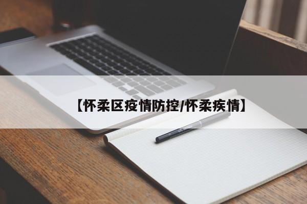 【怀柔区疫情防控/怀柔疾情】