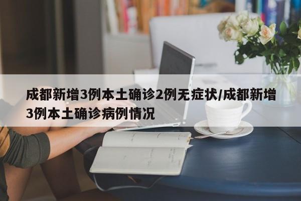 成都新增3例本土确诊2例无症状/成都新增3例本土确诊病例情况