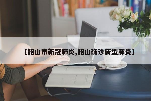 【韶山市新冠肺炎,韶山确诊新型肺炎】