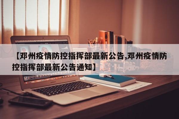 【邓州疫情防控指挥部最新公告,邓州疫情防控指挥部最新公告通知】