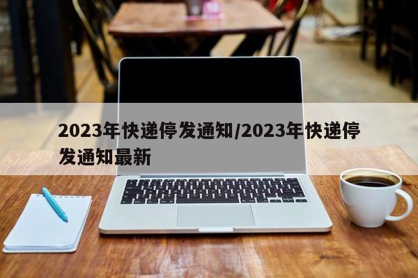 2023年快递停发通知/2023年快递停发通知最新
