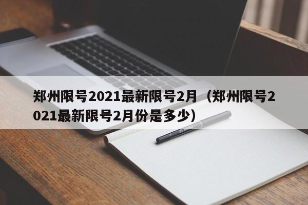 郑州限号2021最新限号2月(郑州限号2021最新限号2月份是多少)