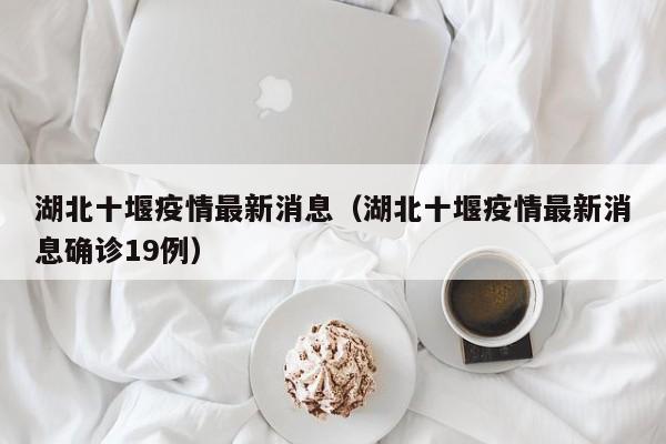湖北十堰疫情最新消息(湖北十堰疫情最新消息确诊19例)
