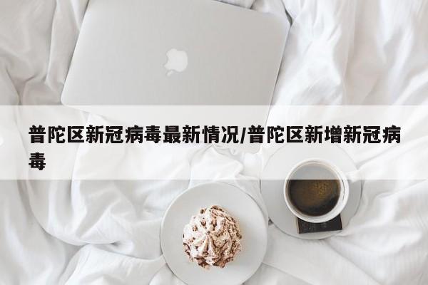 普陀区新冠病毒最新情况/普陀区新增新冠病毒