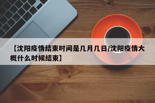 【沈阳疫情结束时间是几月几日/沈阳疫情大概什么时候结束】