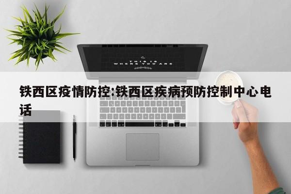 铁西区疫情防控:铁西区疾病预防控制中心电话