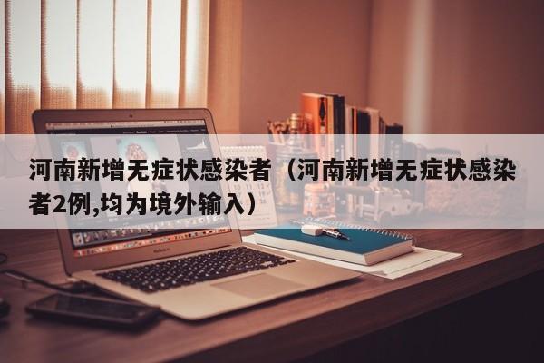 河南新增无症状感染者(河南新增无症状感染者2例,均为境外输入)