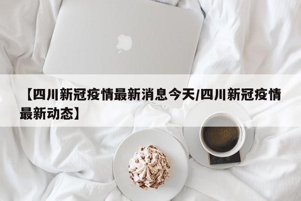 【四川新冠疫情最新消息今天/四川新冠疫情最新动态】