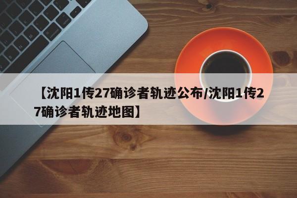 【沈阳1传27确诊者轨迹公布/沈阳1传27确诊者轨迹地图】