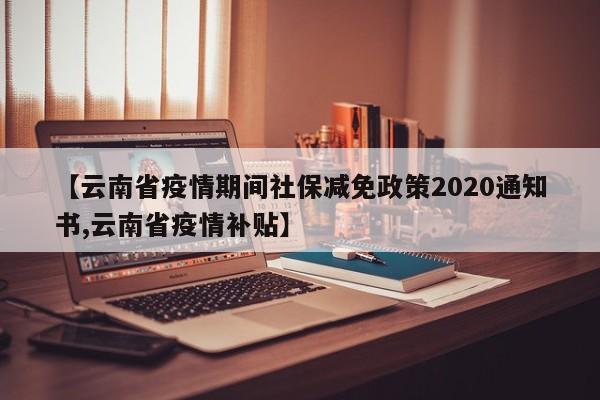 【云南省疫情期间社保减免政策2020通知书,云南省疫情补贴】