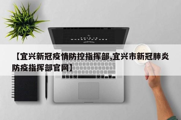 【宜兴新冠疫情防控指挥部,宜兴市新冠肺炎防疫指挥部官网】