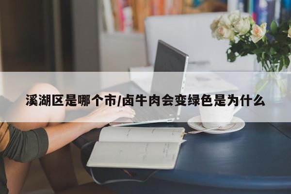 溪湖区是哪个市/卤牛肉会变绿色是为什么