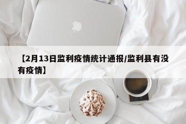 【2月13日监利疫情统计通报/监利县有没有疫情】