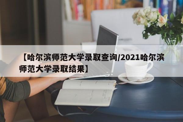 【哈尔滨师范大学录取查询/2021哈尔滨师范大学录取结果】