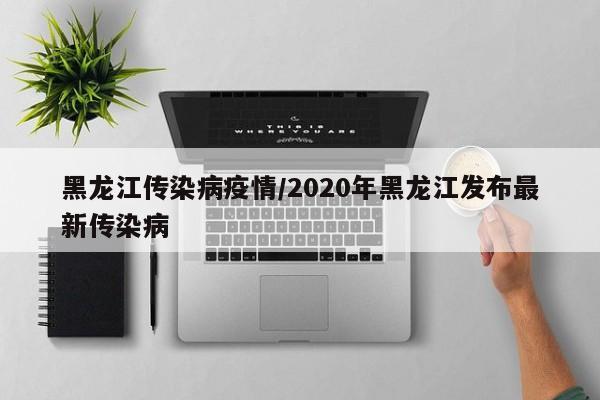 黑龙江传染病疫情/2020年黑龙江发布最新传染病