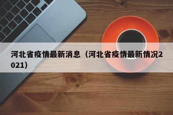 河北省疫情最新消息(河北省疫情最新情况2021)