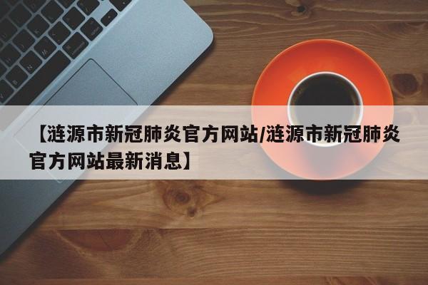 【涟源市新冠肺炎官方网站/涟源市新冠肺炎官方网站最新消息】
